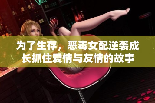 為了生存，惡毒女配逆襲成長(zhǎng)抓住愛情與友情的故事