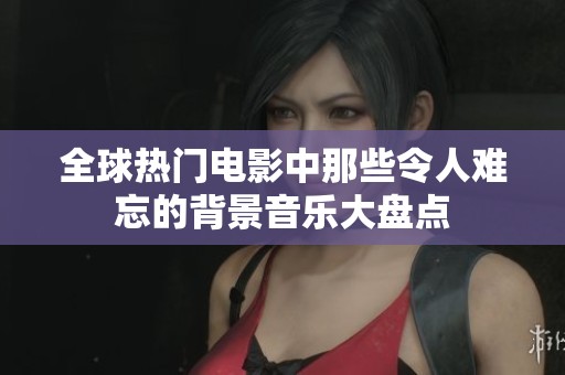 全球熱門(mén)電影中那些令人難忘的背景音樂(lè)大盤(pán)點(diǎn)