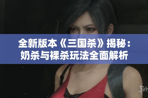 全新版本《三國殺》揭秘：奶殺與裸殺玩法全面解析