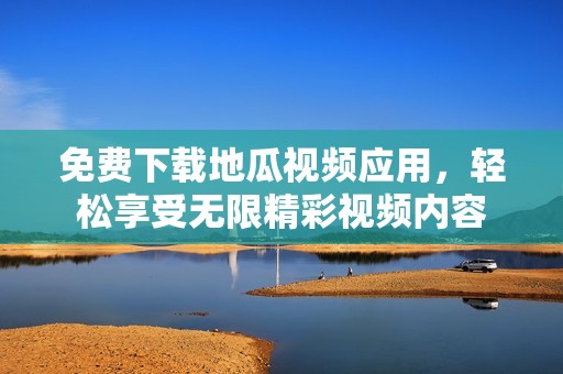 免費下載地瓜視頻應用，輕松享受無限精彩視頻內(nèi)容