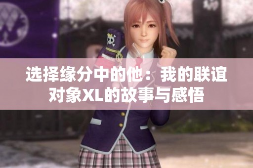 選擇緣分中的他：我的聯(lián)誼對(duì)象XL的故事與感悟