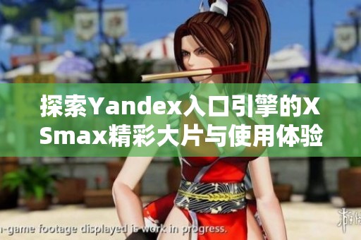 探索Yandex入口引擎的XSmax精彩大片與使用體驗(yàn)