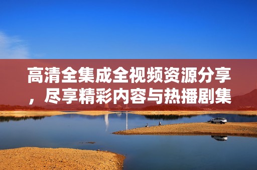 高清全集成全視頻資源分享，盡享精彩內(nèi)容與熱播劇集