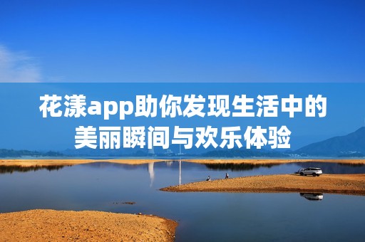 花漾app助你發(fā)現(xiàn)生活中的美麗瞬間與歡樂體驗