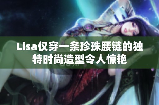 Lisa僅穿一條珍珠腰鏈的獨(dú)特時(shí)尚造型令人驚艷