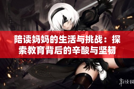 陪讀媽媽的生活與挑戰(zhàn)：探索教育背后的辛酸與堅(jiān)韌