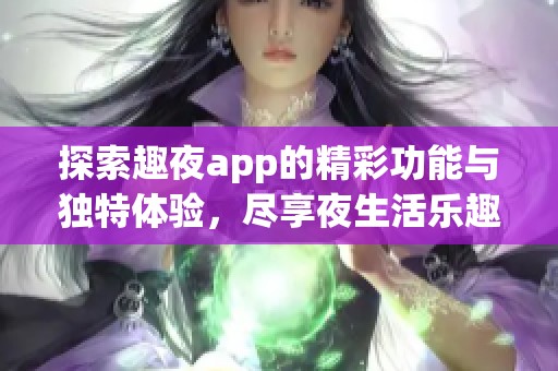 探索趣夜app的精彩功能與獨(dú)特體驗(yàn)，盡享夜生活樂(lè)趣