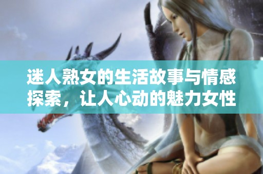 迷人熟女的生活故事與情感探索，讓人心動的魅力女性經歷