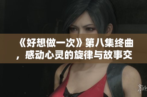 《好想做一次》第八集終曲，感動心靈的旋律與故事交織的瞬間
