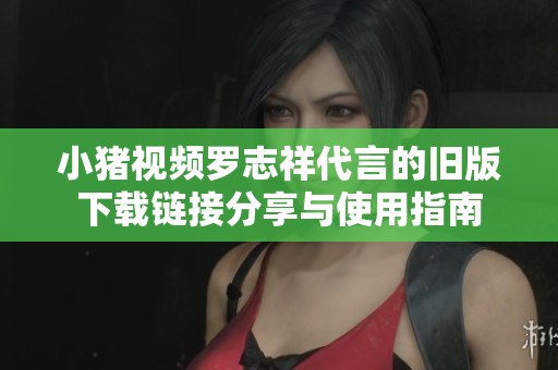 小豬視頻羅志祥代言的舊版下載鏈接分享與使用指南