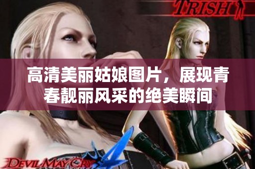 高清美麗姑娘圖片，展現(xiàn)青春靚麗風(fēng)采的絕美瞬間
