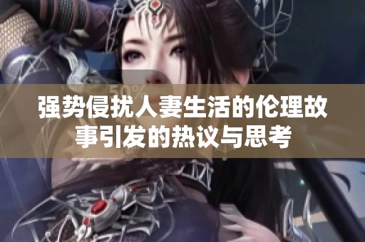 強(qiáng)勢(shì)侵?jǐn)_人妻生活的倫理故事引發(fā)的熱議與思考