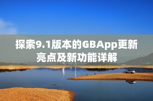 探索9.1版本的GBApp更新亮點(diǎn)及新功能詳解