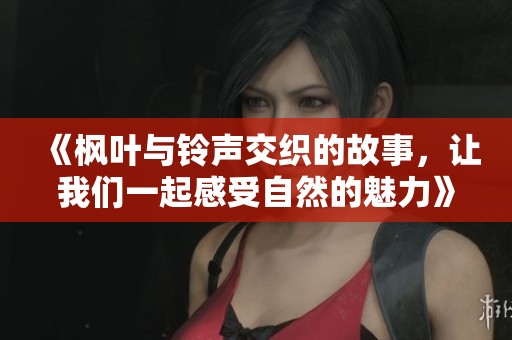 《楓葉與鈴聲交織的故事，讓我們一起感受自然的魅力》