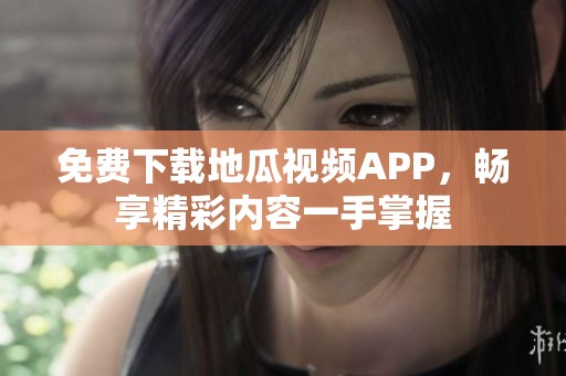 免費下載地瓜視頻APP，暢享精彩內(nèi)容一手掌握