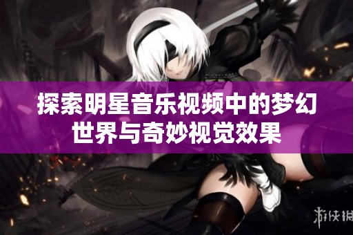 探索明星音樂視頻中的夢幻世界與奇妙視覺效果