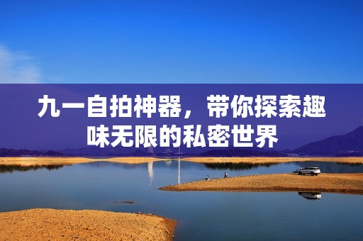 九一自拍神器，帶你探索趣味無限的私密世界