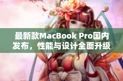 最新款MacBook Pro國內(nèi)發(fā)布，性能與設(shè)計全面升級