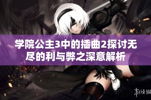 學院公主3中的插曲2探討無盡的利與弊之深意解析