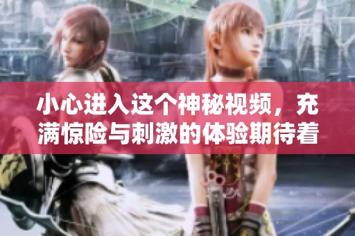 小心進入這個神秘視頻，充滿驚險與刺激的體驗期待著你