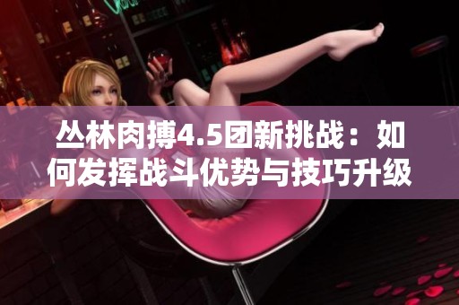叢林肉搏4.5團(tuán)新挑戰(zhàn)：如何發(fā)揮戰(zhàn)斗優(yōu)勢與技巧升級