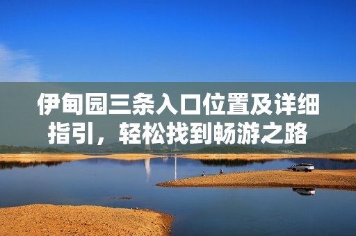 伊甸園三條入口位置及詳細(xì)指引，輕松找到暢游之路