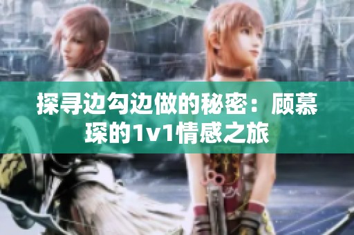 探尋邊勾邊做的秘密：顧慕琛的1v1情感之旅