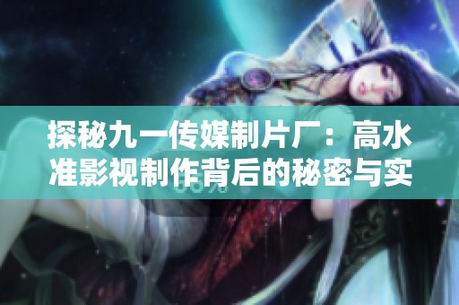 探秘九一傳媒制片廠：高水準(zhǔn)影視制作背后的秘密與實力