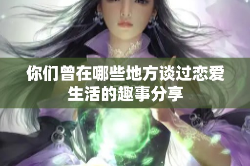 你們曾在哪些地方談過戀愛生活的趣事分享