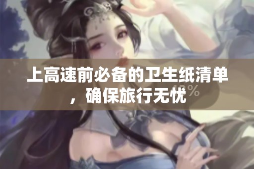上高速前必備的衛(wèi)生紙清單，確保旅行無憂