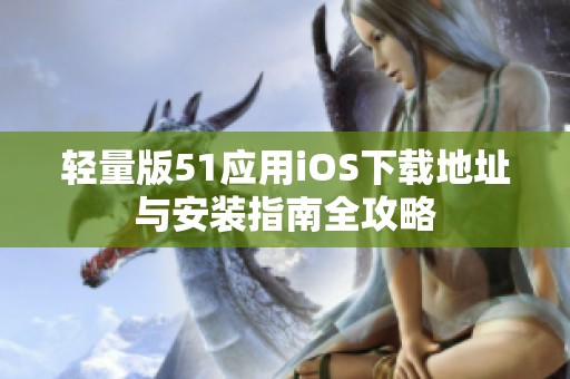 輕量版51應(yīng)用iOS下載地址與安裝指南全攻略