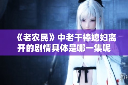 《老農(nóng)民》中老干棒媳婦離開的劇情具體是哪一集呢