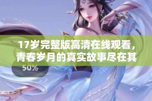 17歲完整版高清在線觀看，青春歲月的真實故事盡在其中