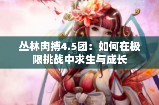 叢林肉搏4.5團：如何在極限挑戰(zhàn)中求生與成長