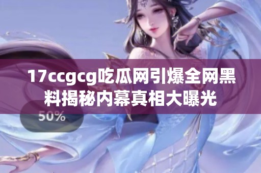 17ccgcg吃瓜網(wǎng)引爆全網(wǎng)黑料揭秘內(nèi)幕真相大曝光
