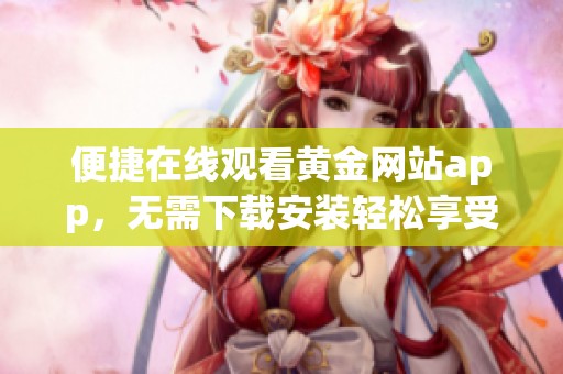 便捷在線觀看黃金網(wǎng)站app，無需下載安裝輕松享受內(nèi)容