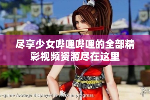 盡享少女嗶哩嗶哩的全部精彩視頻資源盡在這里