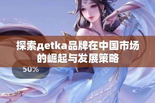 探索дetka品牌在中國市場的崛起與發(fā)展策略