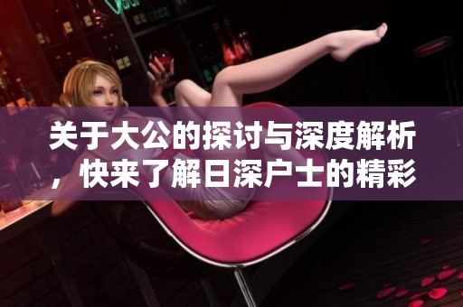 關(guān)于大公的探討與深度解析，快來了解日深戶士的精彩內(nèi)容