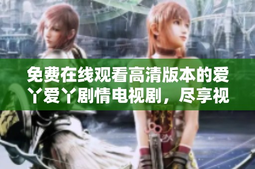 免費(fèi)在線觀看高清版本的愛(ài)丫愛(ài)丫劇情電視劇，盡享視聽(tīng)盛宴