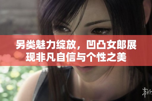 另類魅力綻放，凹凸女郎展現(xiàn)非凡自信與個性之美