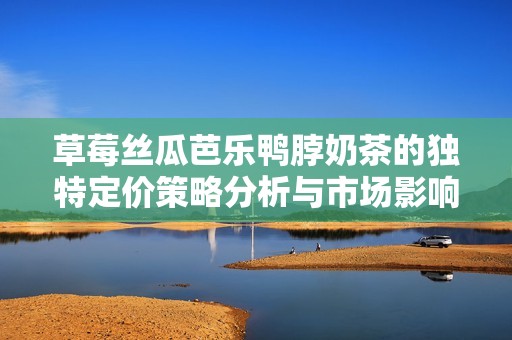 草莓絲瓜芭樂鴨脖奶茶的獨(dú)特定價策略分析與市場影響探討
