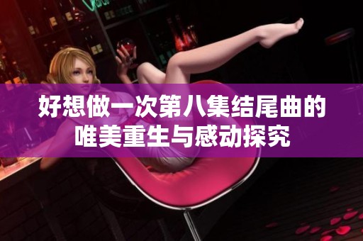 好想做一次第八集結(jié)尾曲的唯美重生與感動探究