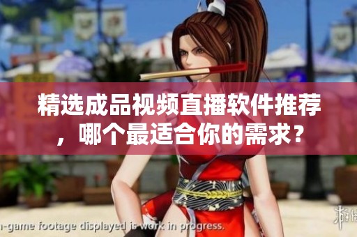 精選成品視頻直播軟件推薦，哪個最適合你的需求？