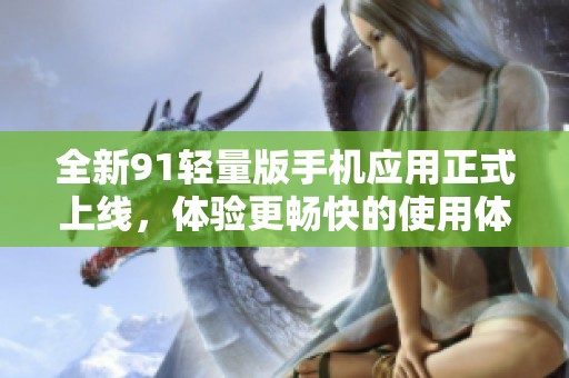 全新91輕量版手機(jī)應(yīng)用正式上線，體驗(yàn)更暢快的使用體驗(yàn)