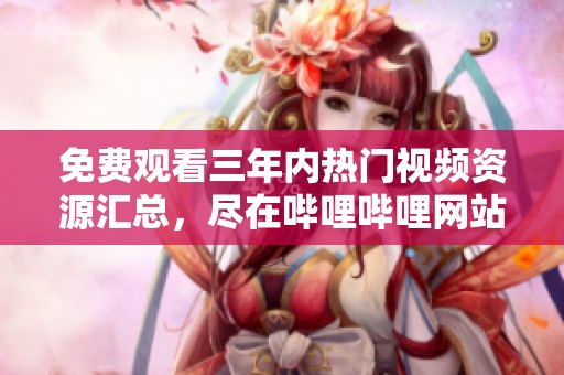 免費觀看三年內熱門視頻資源匯總，盡在嗶哩嗶哩網站