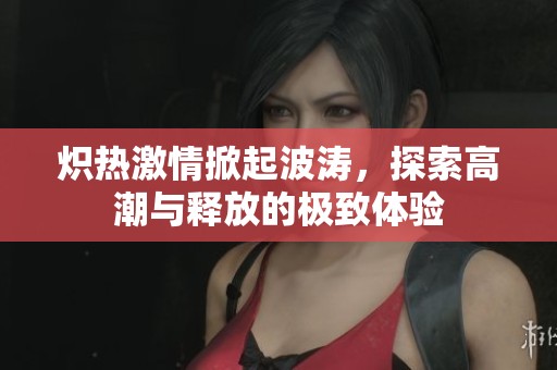 熾熱激情掀起波濤，探索高潮與釋放的極致體驗