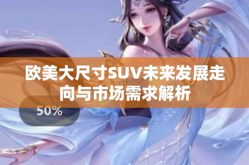 歐美大尺寸SUV未來發(fā)展走向與市場需求解析