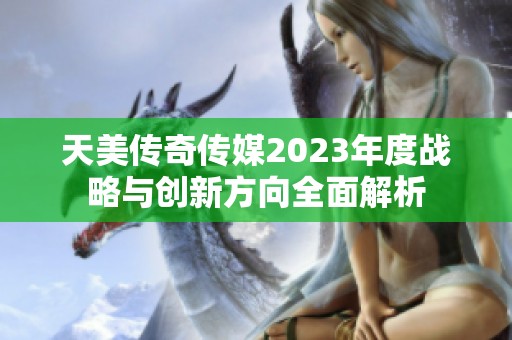 天美傳奇?zhèn)髅?023年度戰(zhàn)略與創(chuàng)新方向全面解析