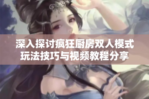 深入探討瘋狂廚房雙人模式玩法技巧與視頻教程分享